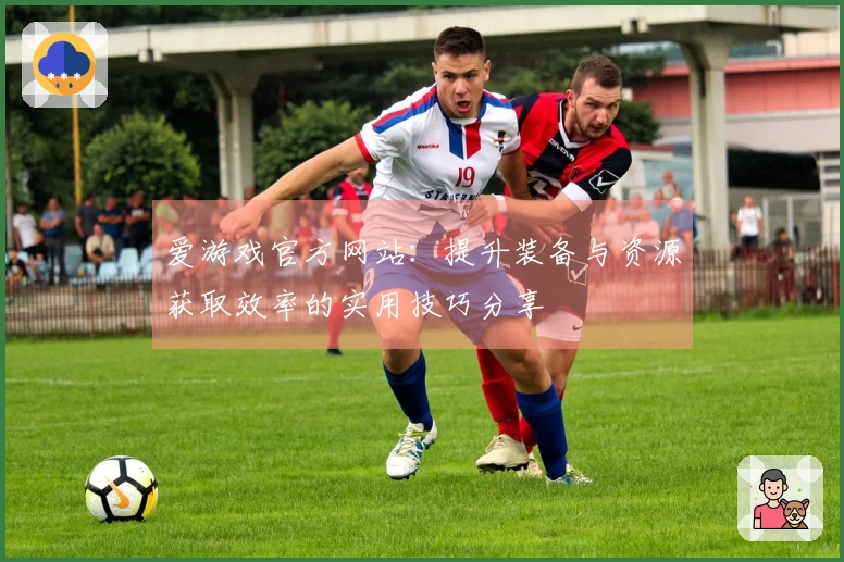 爱游戏官方网站：提升装备与资源获取效率的实用技巧分享