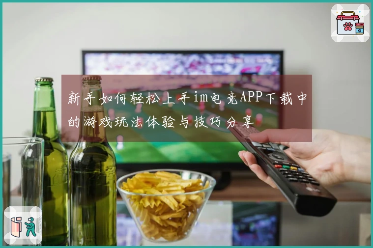 新手如何轻松上手im电竞APP下载中的游戏玩法体验与技巧分享