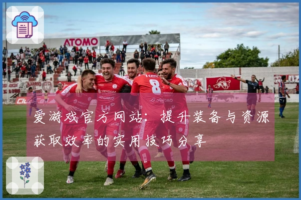 爱游戏官方网站：提升装备与资源获取效率的实用技巧分享