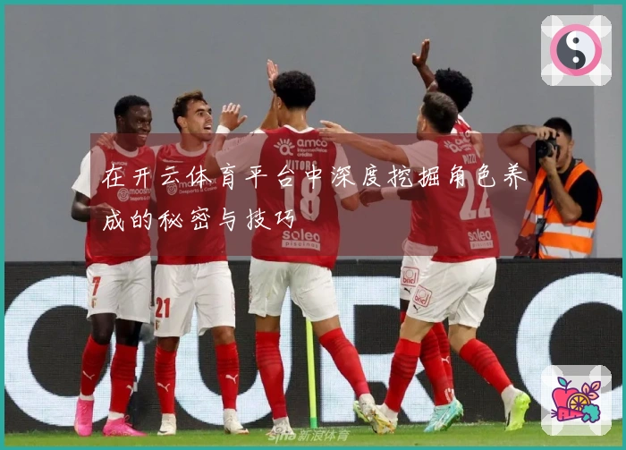 在开云体育平台中深度挖掘角色养成的秘密与技巧