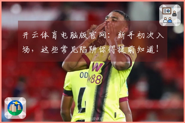 开云体育电脑版官网：新手初次入场，这些常见陷阱你得提前知道！