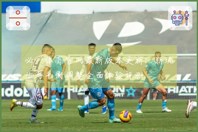 必一体育官网最新版本更新：新玩法与平衡调整全面体验评测