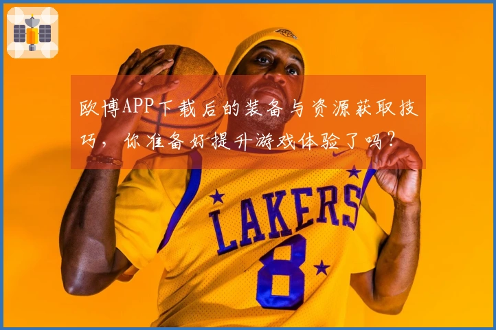 欧博APP下载后的装备与资源获取技巧，你准备好提升游戏体验了吗？