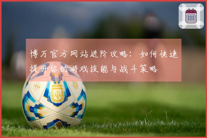 博万官方网站进阶攻略：如何快速提升你的游戏技能与战斗策略