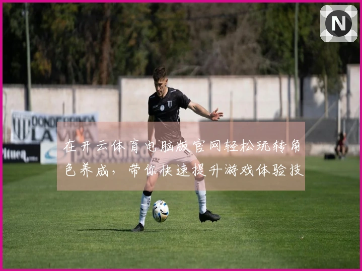 在开云体育电脑版官网轻松玩转角色养成，带你快速提升游戏体验技巧