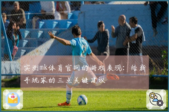 实测mk体育官网的游戏表现：给新手玩家的三点关键建议