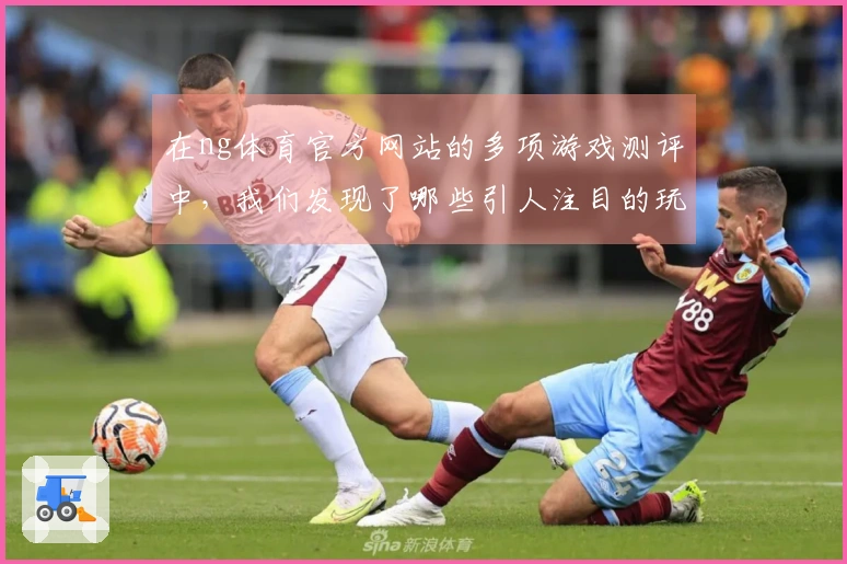 在ng体育官方网站的多项游戏测评中，我们发现了哪些引人注目的玩法变化和技巧？