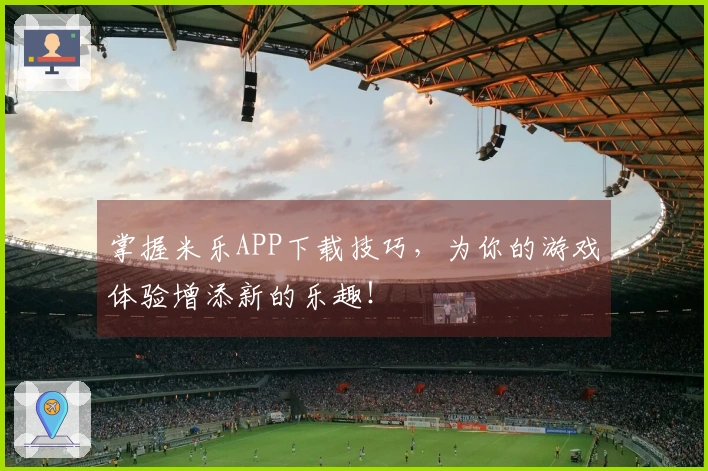 掌握米乐APP下载技巧，为你的游戏体验增添新的乐趣！
