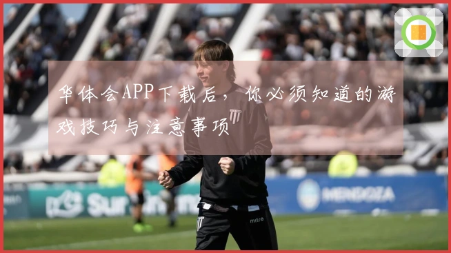 华体会APP下载后，你必须知道的游戏技巧与注意事项