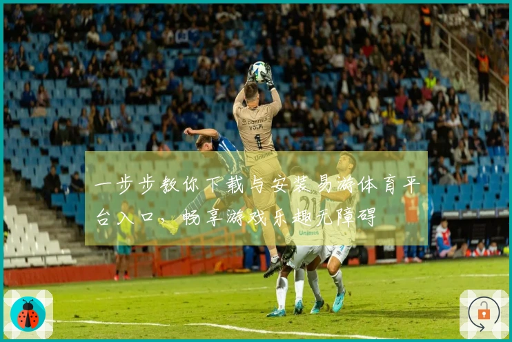 一步步教你下载与安装易游体育平台入口，畅享游戏乐趣无障碍