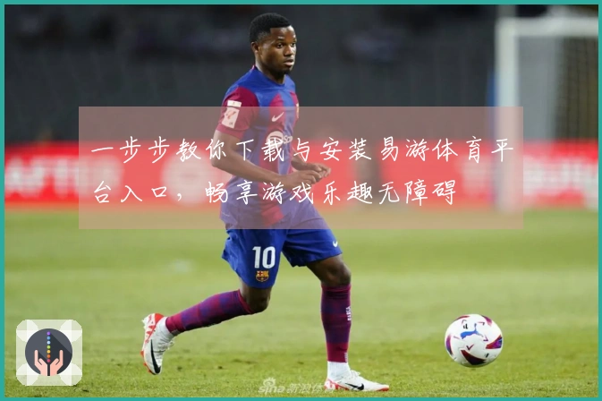 一步步教你下载与安装易游体育平台入口，畅享游戏乐趣无障碍