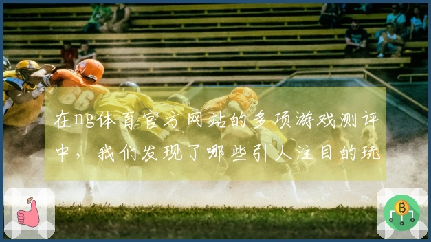 在ng体育官方网站的多项游戏测评中，我们发现了哪些引人注目的玩法变化和技巧？