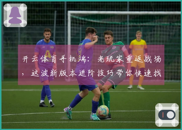 开云体育手机端：老玩家重返战场，这波新版本进阶技巧带你快速找回昔日荣光