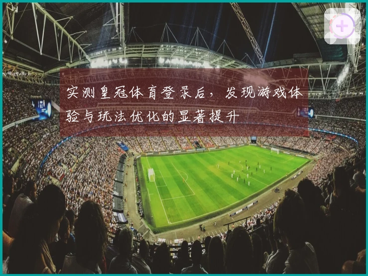 实测皇冠体育登录后，发现游戏体验与玩法优化的显著提升