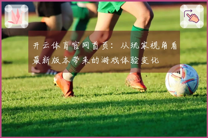 开云体育官网首页：从玩家视角看最新版本带来的游戏体验变化