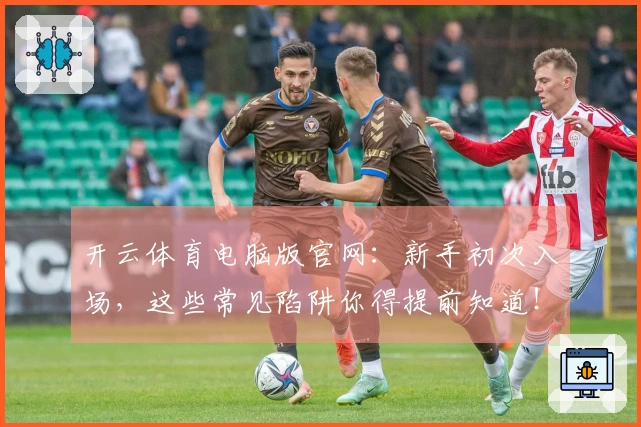 开云体育电脑版官网：新手初次入场，这些常见陷阱你得提前知道！