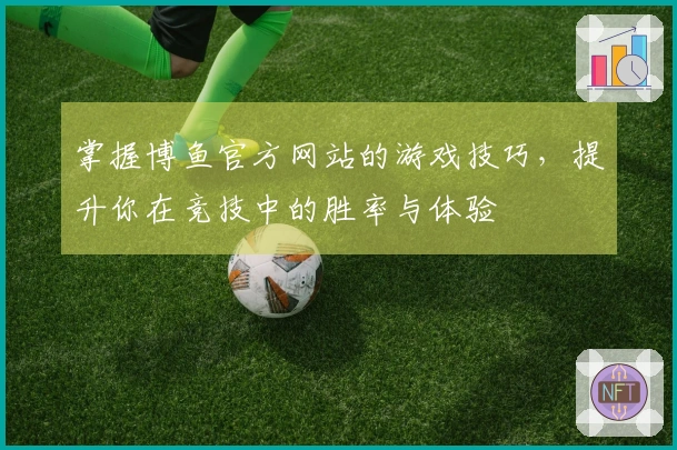 掌握博鱼官方网站的游戏技巧，提升你在竞技中的胜率与体验