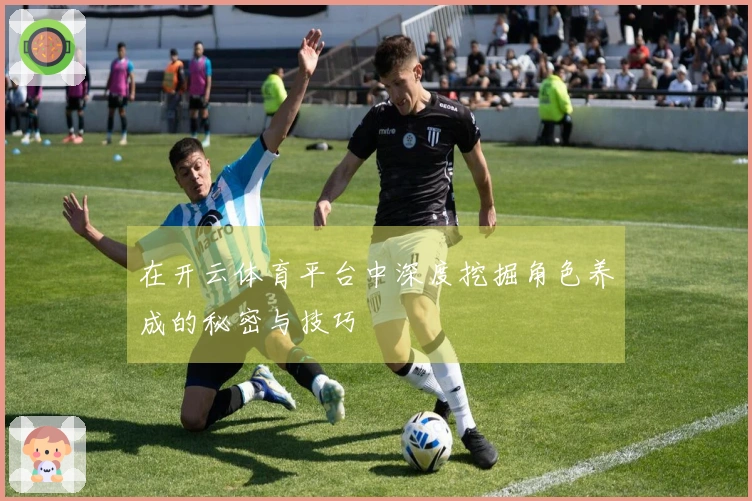 在开云体育平台中深度挖掘角色养成的秘密与技巧