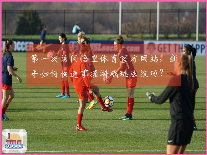 第一次访问悟空体育官方网站，新手如何快速掌握游戏玩法技巧？