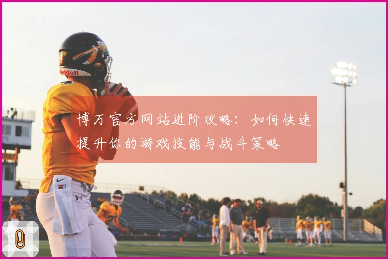 博万官方网站进阶攻略：如何快速提升你的游戏技能与战斗策略