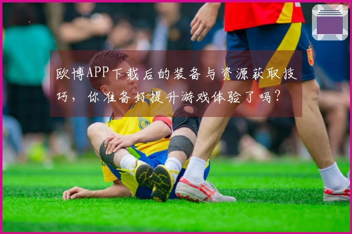 欧博APP下载后的装备与资源获取技巧，你准备好提升游戏体验了吗？
