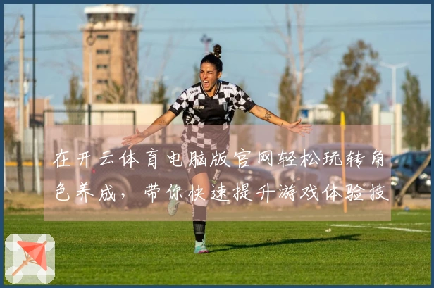 在开云体育电脑版官网轻松玩转角色养成，带你快速提升游戏体验技巧