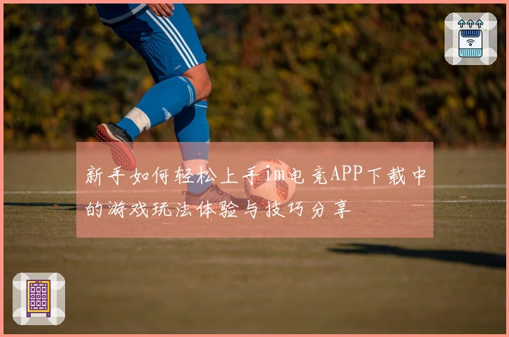 新手如何轻松上手im电竞APP下载中的游戏玩法体验与技巧分享